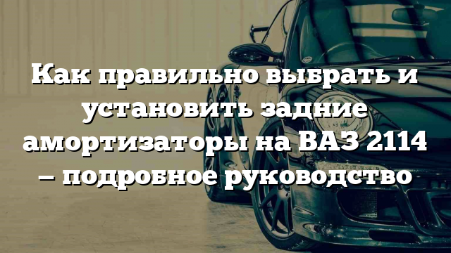 Как правильно выбрать и установить задние амортизаторы на ВАЗ 2114 — подробное руководство