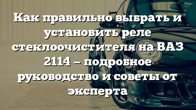 Как правильно выбрать и установить реле стеклоочистителя на ВАЗ 2114 — подробное руководство и советы от эксперта