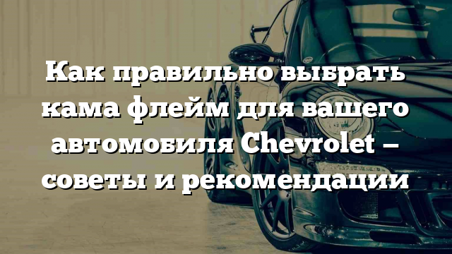 Как правильно выбрать кама флейм для вашего автомобиля Chevrolet — советы и рекомендации