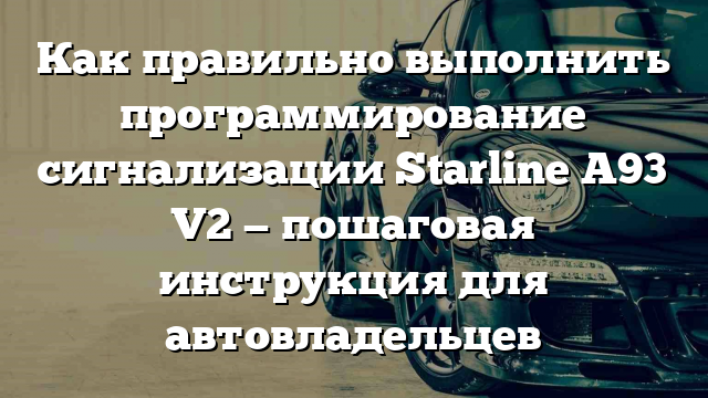 Как правильно выполнить программирование сигнализации Starline A93 V2 — пошаговая инструкция для автовладельцев