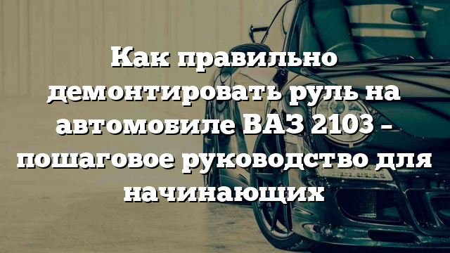 Как правильно демонтировать руль на автомобиле ВАЗ 2103 – пошаговое руководство для начинающих