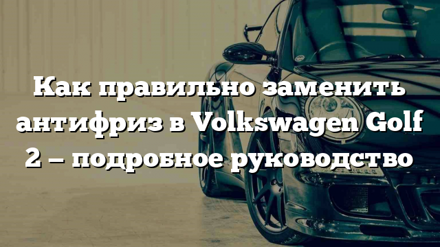 Как правильно заменить антифриз в Volkswagen Golf 2 — подробное руководство