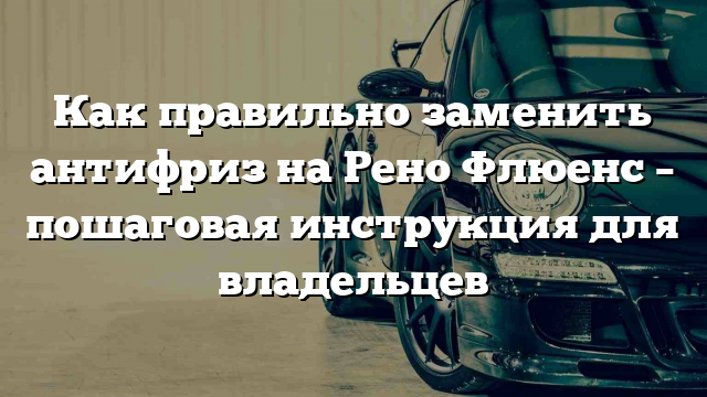 Как правильно заменить антифриз на Рено Флюенс – пошаговая инструкция для владельцев