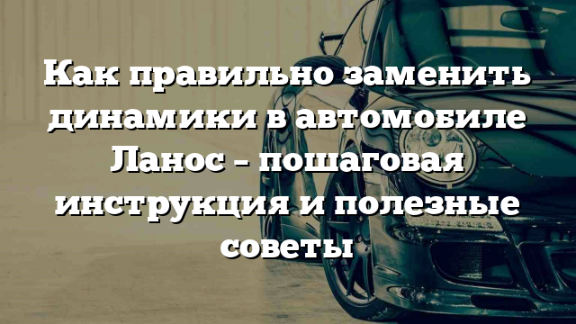 Как правильно заменить динамики в автомобиле Ланос – пошаговая инструкция и полезные советы