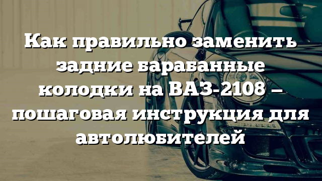 Как правильно заменить задние барабанные колодки на ВАЗ-2108 — пошаговая инструкция для автолюбителей