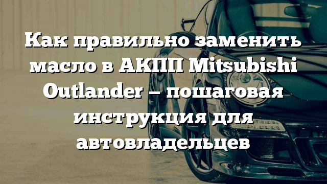 Как правильно заменить масло в АКПП Mitsubishi Outlander — пошаговая инструкция для автовладельцев