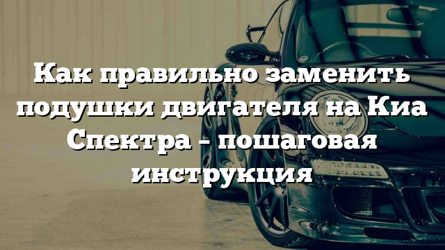 Как правильно заменить подушки двигателя на Киа Спектра – пошаговая инструкция