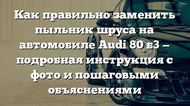 Как правильно заменить пыльник шруса на автомобиле Audi 80 б3 — подробная инструкция с фото и пошаговыми объяснениями