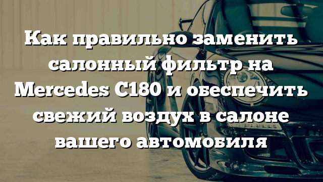 Как правильно заменить салонный фильтр на Mercedes C180 и обеспечить свежий воздух в салоне вашего автомобиля