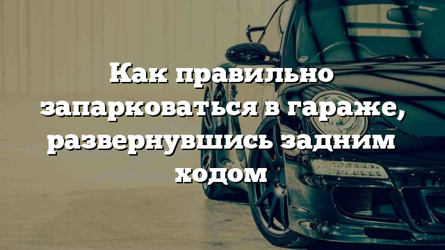 Как правильно запарковаться в гараже, развернувшись задним ходом