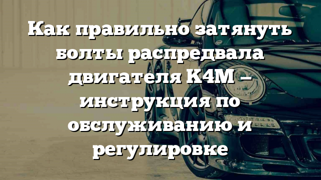 Как правильно затянуть болты распредвала двигателя K4M — инструкция по обслуживанию и регулировке