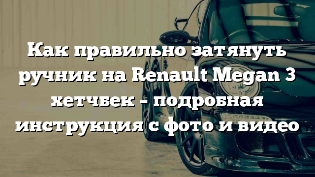 Как правильно затянуть ручник на Renault Megan 3 хетчбек – подробная инструкция с фото и видео