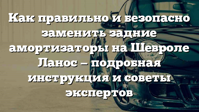 Как правильно и безопасно заменить задние амортизаторы на Шевроле Ланос — подробная инструкция и советы экспертов