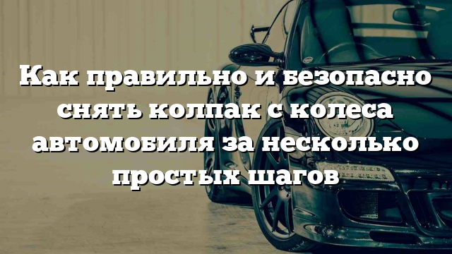 Как правильно и безопасно снять колпак с колеса автомобиля за несколько простых шагов