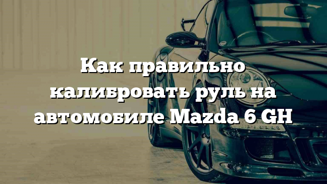 Как правильно калибровать руль на автомобиле Mazda 6 GH