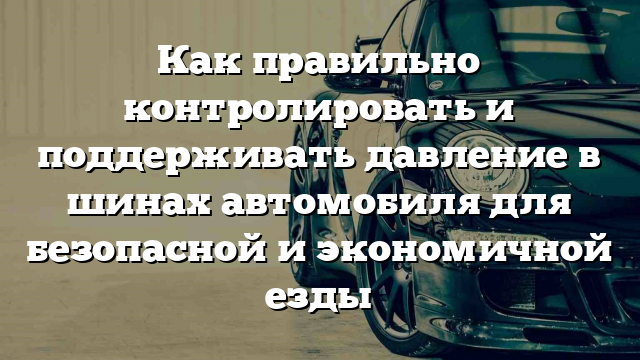 Как правильно контролировать и поддерживать давление в шинах автомобиля для безопасной и экономичной езды