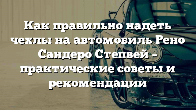 Как правильно надеть чехлы на автомобиль Рено Сандеро Степвей – практические советы и рекомендации