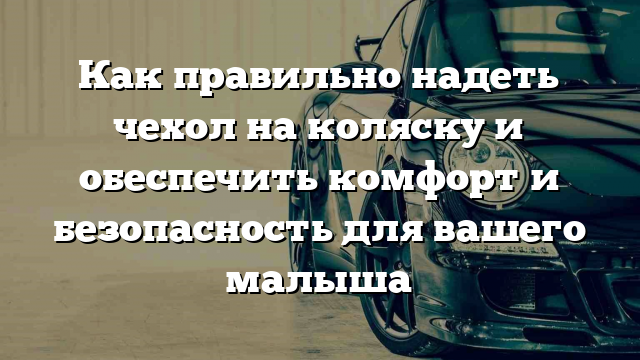 Как правильно надеть чехол на коляску и обеспечить комфорт и безопасность для вашего малыша