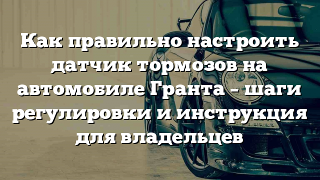 Как правильно настроить датчик тормозов на автомобиле Гранта – шаги регулировки и инструкция для владельцев