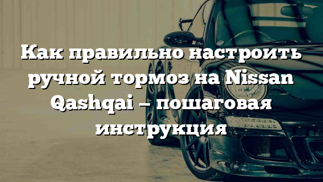 Как правильно настроить ручной тормоз на Nissan Qashqai — пошаговая инструкция