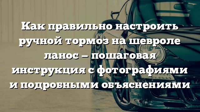 Как правильно настроить ручной тормоз на шевроле ланос — пошаговая инструкция с фотографиями и подробными объяснениями