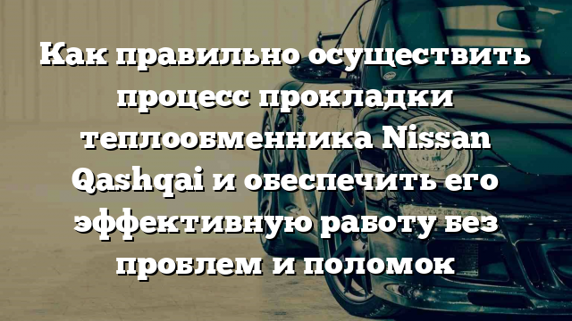 Как правильно осуществить процесс прокладки теплообменника Nissan Qashqai и обеспечить его эффективную работу без проблем и поломок