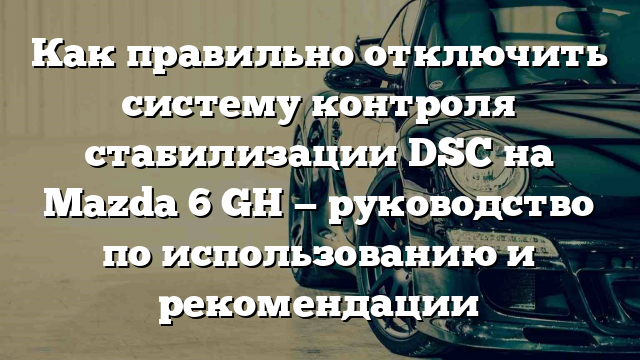 Как правильно отключить систему контроля стабилизации DSC на Mazda 6 GH — руководство по использованию и рекомендации