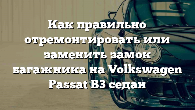 Как правильно отремонтировать или заменить замок багажника на Volkswagen Passat B3 седан