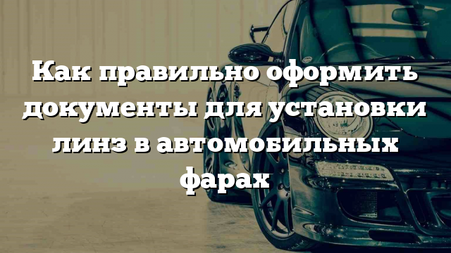 Как правильно оформить документы для установки линз в автомобильных фарах