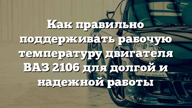 Как правильно поддерживать рабочую температуру двигателя ВАЗ 2106 для долгой и надежной работы