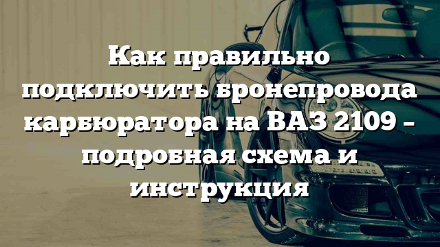 Как правильно подключить бронепровода карбюратора на ВАЗ 2109 – подробная схема и инструкция