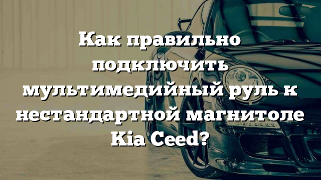 Как правильно подключить мультимедийный руль к нестандартной магнитоле Kia Ceed?