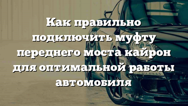 Как правильно подключить муфту переднего моста кайрон для оптимальной работы автомобиля