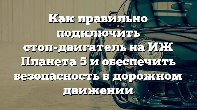 Как правильно подключить стоп-двигатель на ИЖ Планета 5 и обеспечить безопасность в дорожном движении