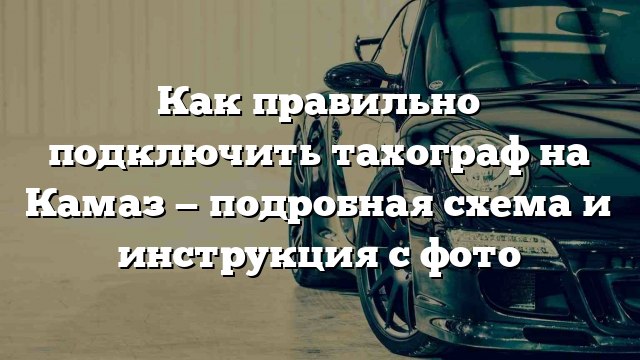 Как правильно подключить тахограф на Камаз — подробная схема и инструкция с фото