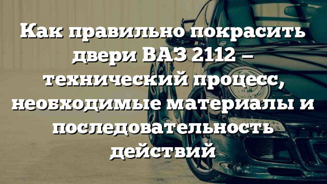 Как правильно покрасить двери ВАЗ 2112 — технический процесс, необходимые материалы и последовательность действий