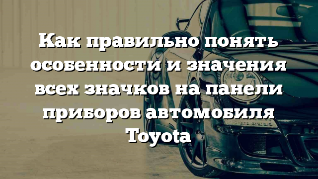 Как правильно понять особенности и значения всех значков на панели приборов автомобиля Toyota