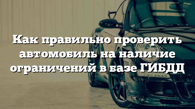 Как правильно проверить автомобиль на наличие ограничений в базе ГИБДД