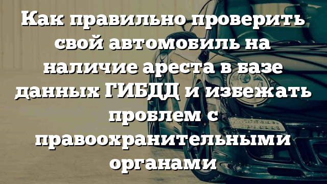 Как правильно проверить свой автомобиль на наличие ареста в базе данных ГИБДД и избежать проблем с правоохранительными органами