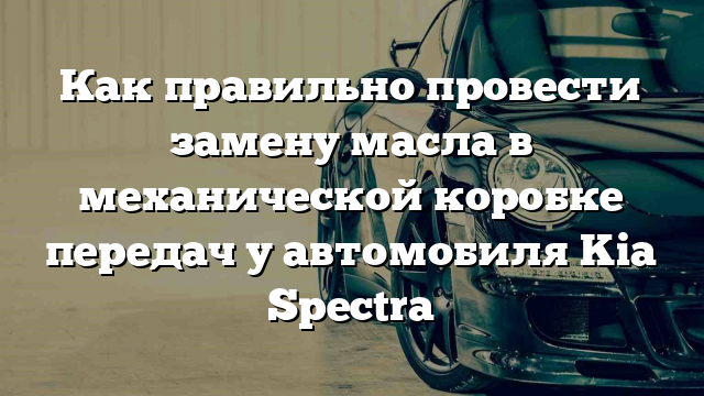 Как правильно провести замену масла в механической коробке передач у автомобиля Kia Spectra