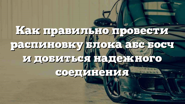 Как правильно провести распиновку блока абс босч и добиться надежного соединения