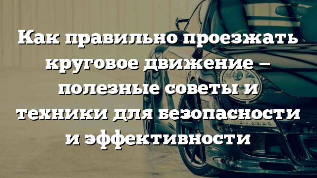 Как правильно проезжать круговое движение — полезные советы и техники для безопасности и эффективности