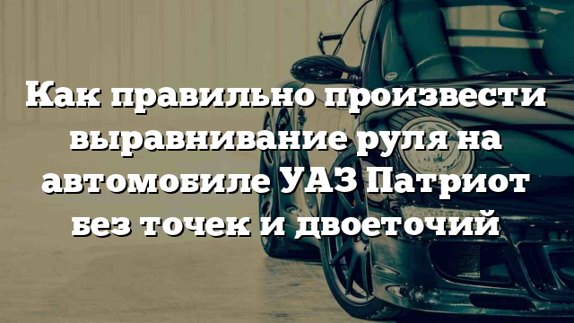 Как правильно произвести выравнивание руля на автомобиле УАЗ Патриот без точек и двоеточий