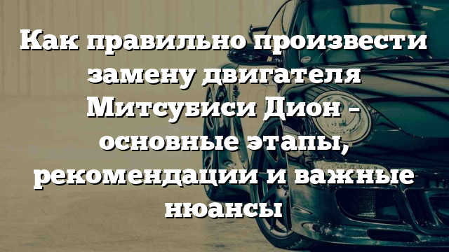 Как правильно произвести замену двигателя Митсубиси Дион – основные этапы, рекомендации и важные нюансы