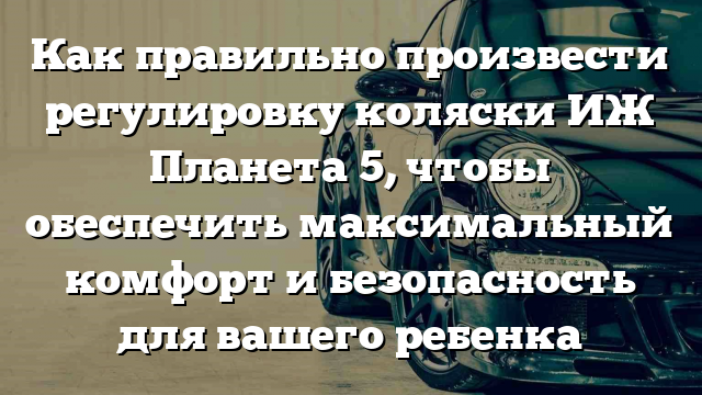 Как правильно произвести регулировку коляски ИЖ Планета 5, чтобы обеспечить максимальный комфорт и безопасность для вашего ребенка