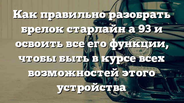 Как правильно разобрать брелок старлайн а 93 и освоить все его функции, чтобы быть в курсе всех возможностей этого устройства