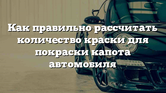 Как правильно рассчитать количество краски для покраски капота автомобиля