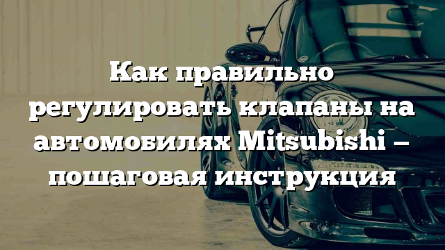 Как правильно регулировать клапаны на автомобилях Mitsubishi — пошаговая инструкция