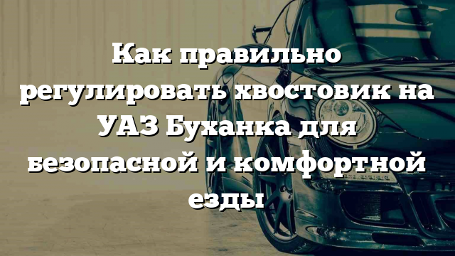 Как правильно регулировать хвостовик на УАЗ Буханка для безопасной и комфортной езды