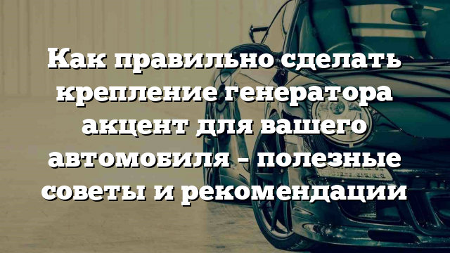 Как правильно сделать крепление генератора акцент для вашего автомобиля – полезные советы и рекомендации